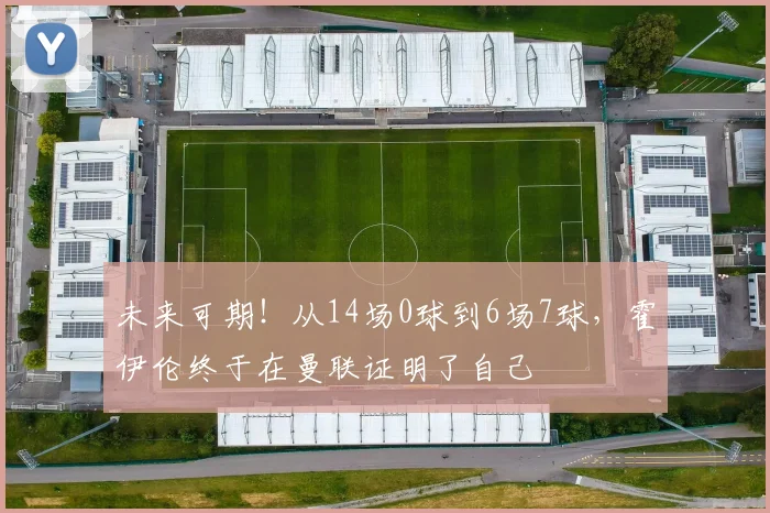 未来可期！从14场0球到6场7球，霍伊伦终于在曼联证明了自己