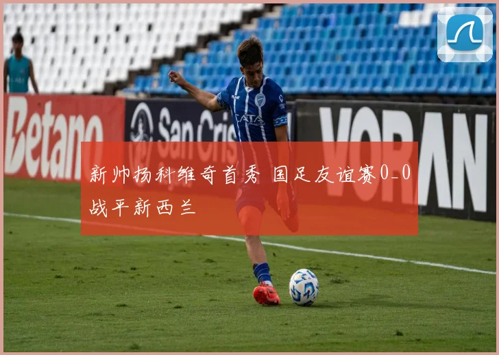 新帅扬科维奇首秀 国足友谊赛0_0战平新西兰