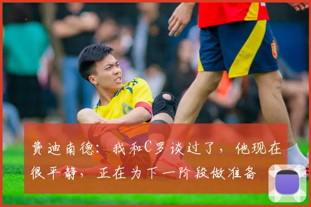 费迪南德：我和C罗谈过了，他现在很平静，正在为下一阶段做准备
