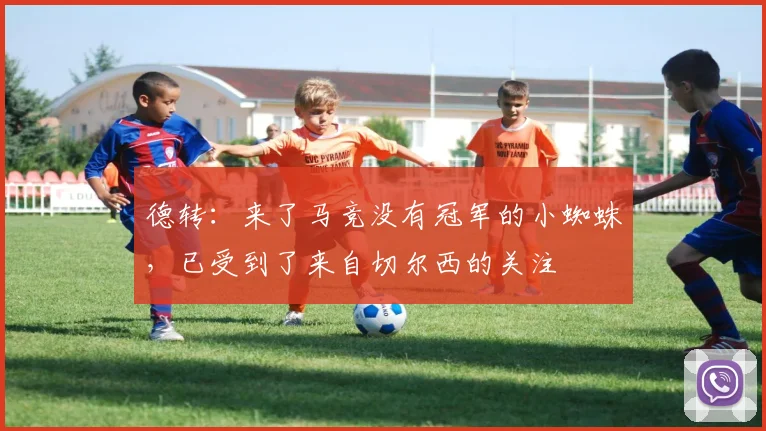 德转：来了马竞没有冠军的小蜘蛛，已受到了来自切尔西的关注