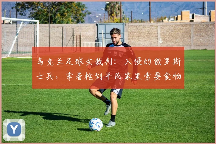 乌克兰足球女裁判：入侵的俄罗斯士兵，拿着枪到平民家里索要食物