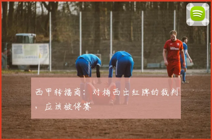 西甲转播商：对梅西出红牌的裁判，应该被停赛