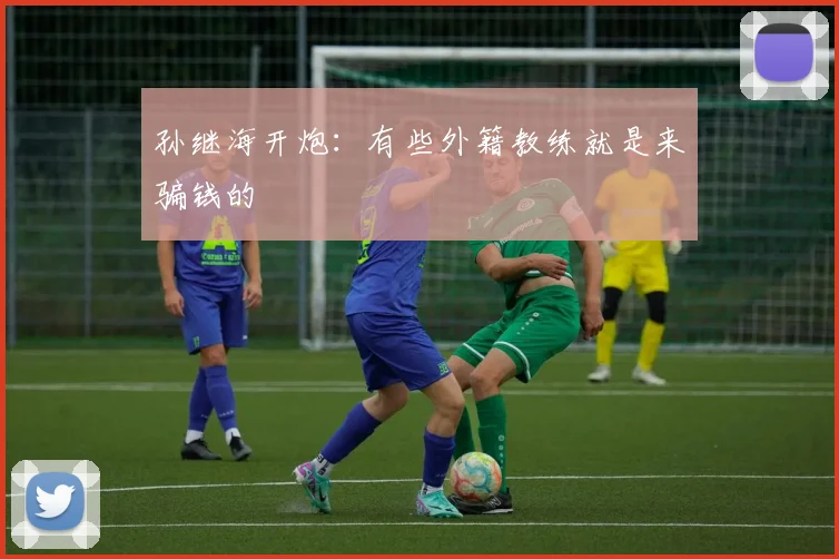 孙继海开炮：有些外籍教练就是来骗钱的