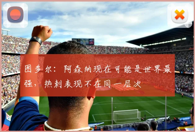 图多尔：阿森纳现在可能是世界最强，热刺表现不在同一层次