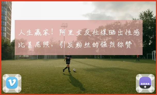 人生赢家！阿里女友社媒晒出性感比基尼照，引发粉丝的强烈称赞