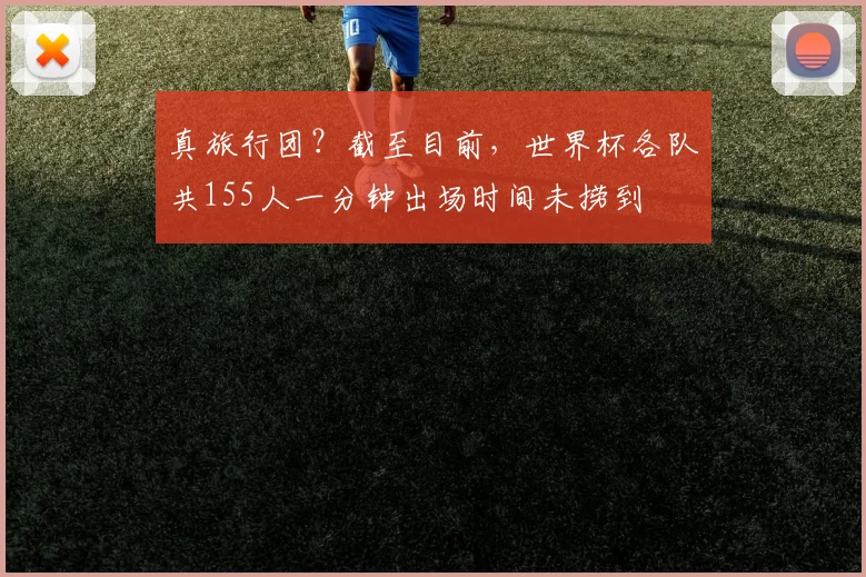 真旅行团？截至目前，世界杯各队共155人一分钟出场时间未捞到