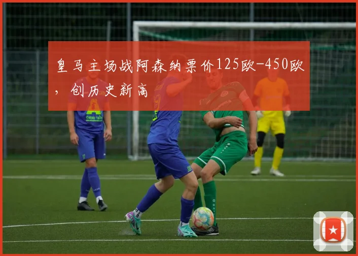 皇马主场战阿森纳票价125欧-450欧，创历史新高