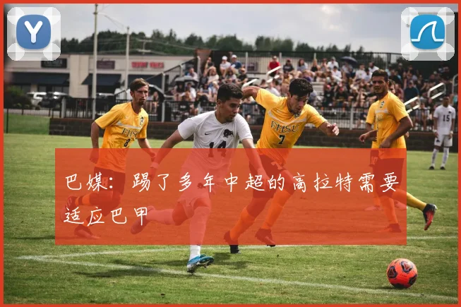 巴媒：踢了多年中超的高拉特需要适应巴甲
