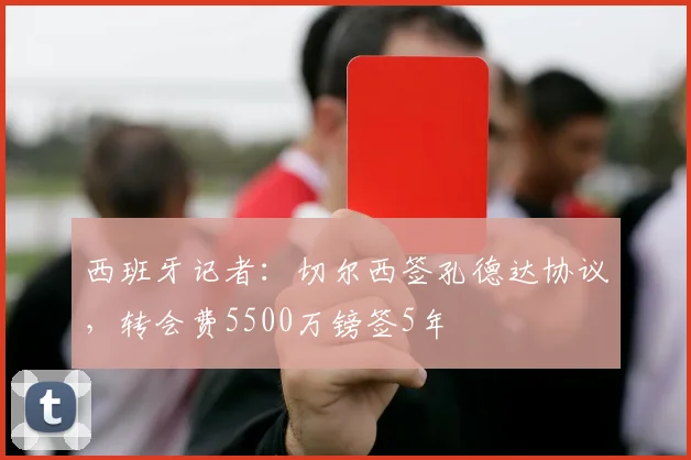 西班牙记者：切尔西签孔德达协议，转会费5500万镑签5年
