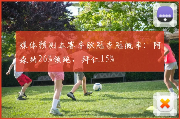 媒体预测本赛季欧冠夺冠概率：阿森纳26%领跑，拜仁15%